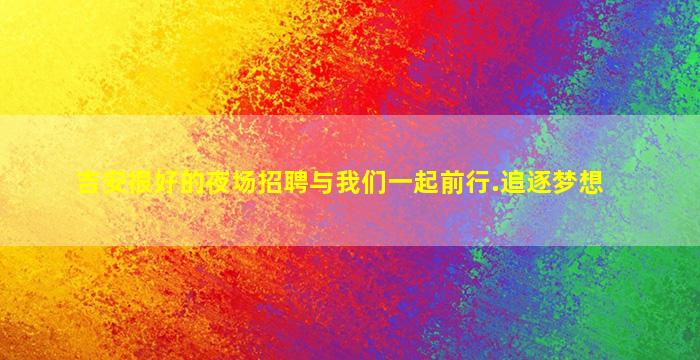 吉安很好的夜场招聘与我们一起前行.追逐梦想