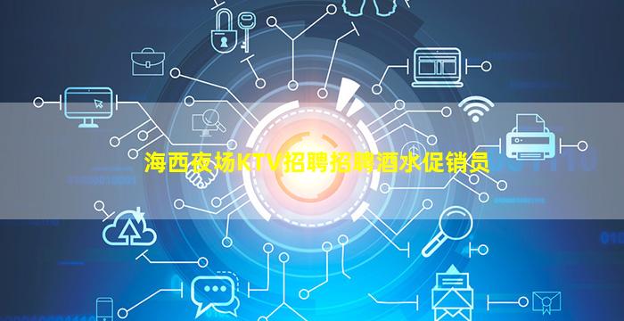 海西夜场KTV招聘招聘酒水促销员