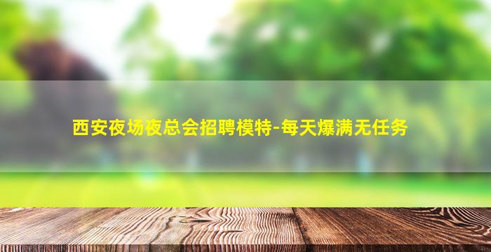 西安夜场夜总会招聘模特-每天爆满无任务